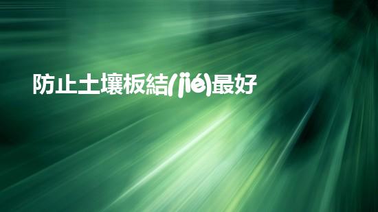 防止土壤板結(jié)最好的辦法，帶你了解土壤管理新技術(shù).